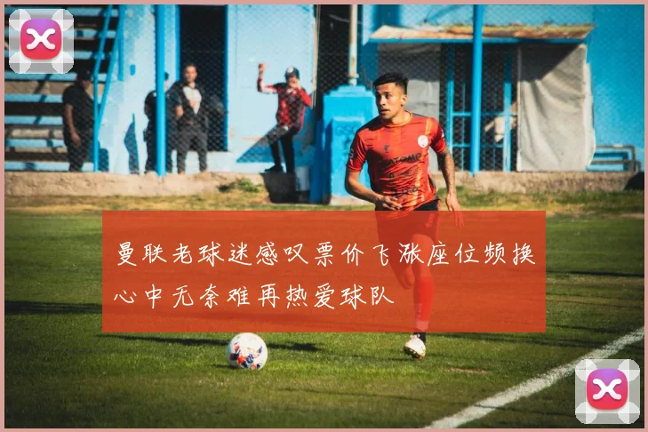 曼联老球迷感叹票价飞涨座位频换心中无奈难再热爱球队
