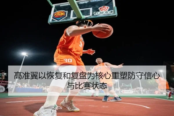高准翼以恢复和复盘为核心重塑防守信心与比赛状态 | hth