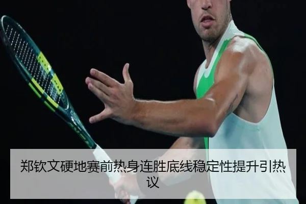 郑钦文硬地赛前热身连胜底线稳定性提升引热议 - hth